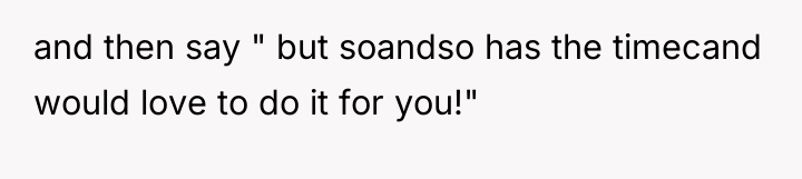 and then say " but soandso has the timecand would...