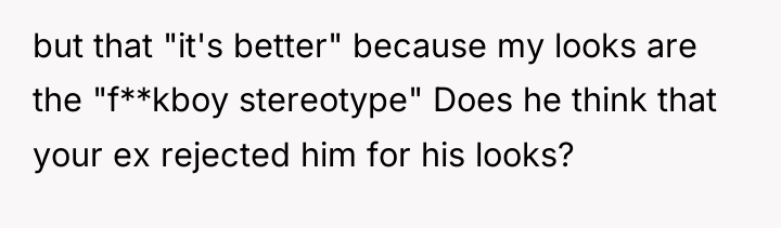 but that "it's better" because my looks are the "f**kboy...
