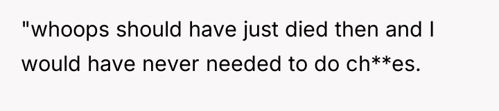 "whoops should have just died then and I would have...