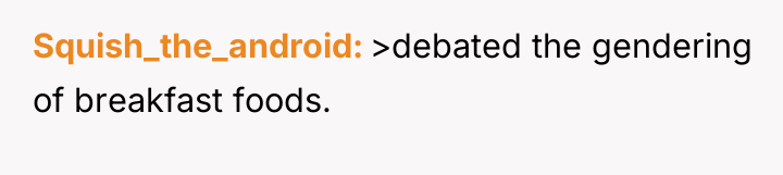 Squish_the_android >debated the gendering of breakfast foods.