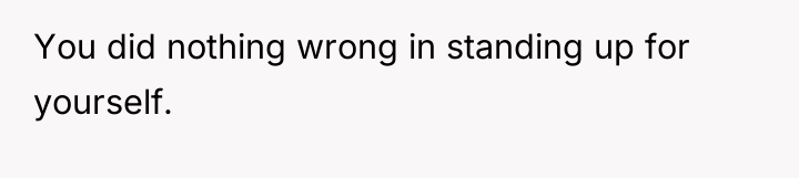 You did nothing wrong in standing up for yourself.