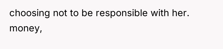 choosing not to be responsible with her. money,