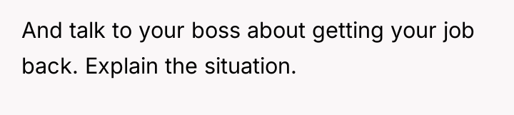 And talk to your boss about getting your job back....