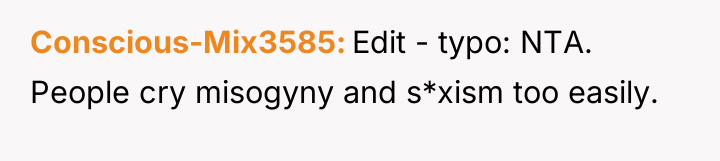 Conscious-Mix3585 Edit - typo: NTA. People cry misogyny and s*xism...