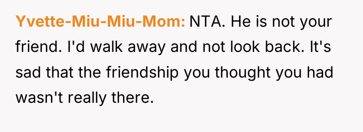 Yvette-Miu-Miu-Mom NTA. He is not your friend. I'd walk away...