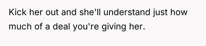 Kick her out and she'll understand just how much of...