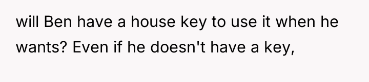 will Ben have a house key to use it when...