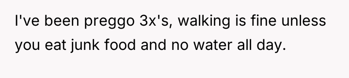 I've been preggo 3x's, walking is fine unless you eat...
