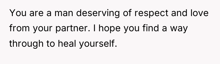 You are a man deserving of respect and love from...