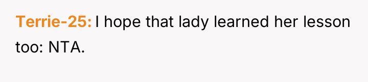 Terrie-25 I hope that lady learned her lesson too: NTA.