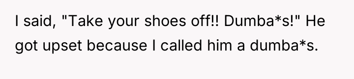 I said, "Take your shoes off!! Dumba*s!" He got upset...