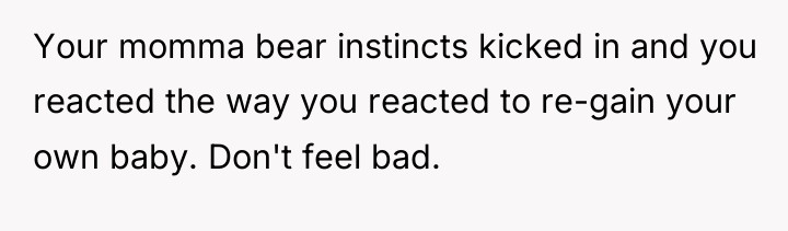 Your momma bear instincts kicked in and you reacted the...