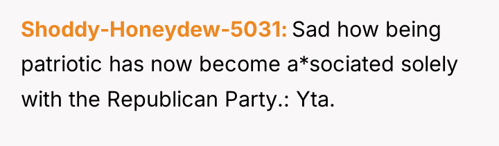 Shoddy-Honeydew-5031 Sad how being patriotic has now become a*sociated solely...