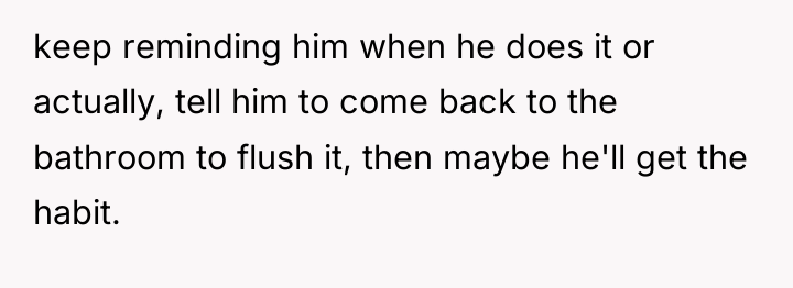 keep reminding him when he does it or actually, tell...