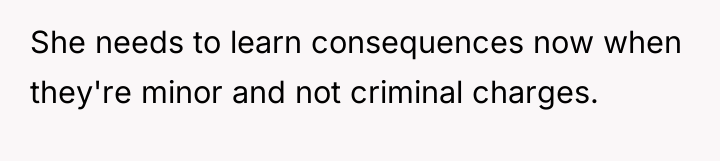 She needs to learn consequences now when they're minor and...