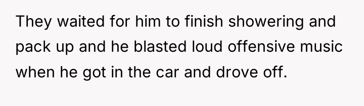 They waited for him to finish showering and pack up...