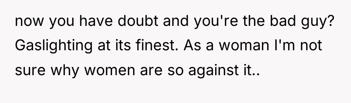now you have doubt and you're the bad guy? Gaslighting...