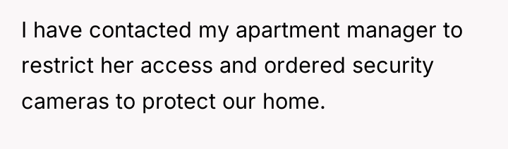 I have contacted my apartment manager to restrict her access...