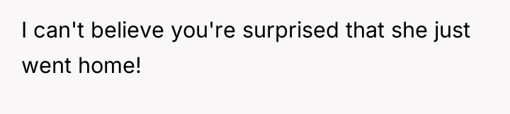 I can't believe you're surprised that she just went home!
