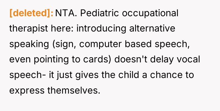 [deleted] NTA. Pediatric occupational therapist here: introducing alternative speaking (sign,...