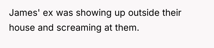 James' ex was showing up outside their house and screaming...