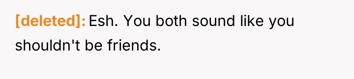 [deleted] Esh. You both sound like you shouldn't be friends.