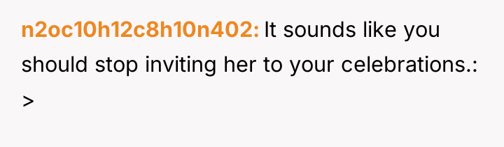 n2oc10h12c8h10n402 It sounds like you should stop inviting her to...