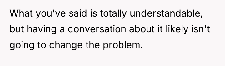 What you've said is totally understandable, but having a conversation...