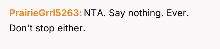 PrairieGrrl5263 NTA. Say nothing. Ever. Don't stop either.