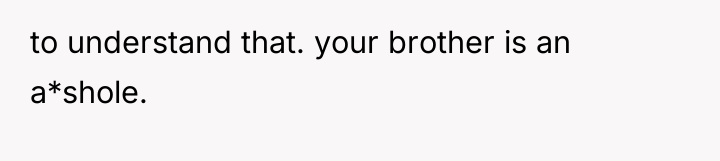 to understand that. your brother is an a*shole.