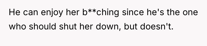 He can enjoy her b**ching since he's the one who...
