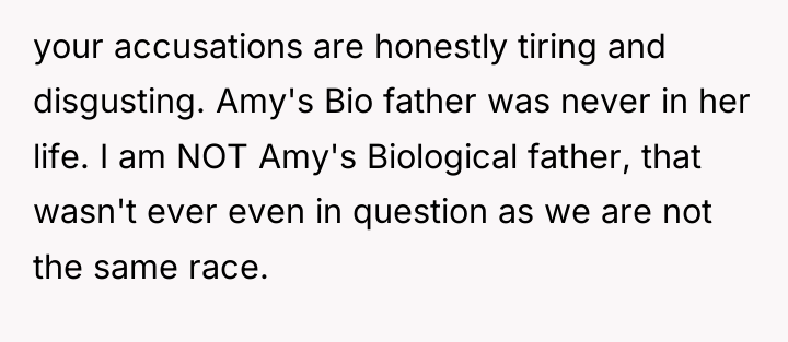your accusations are honestly tiring and disgusting. Amy's Bio father...