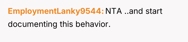 EmploymentLanky9544 NTA ..and start documenting this behavior.