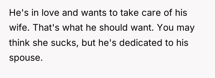 He's in love and wants to take care of his...