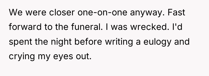 We were closer one-on-one anyway. Fast forward to the funeral....