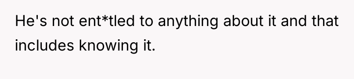 He's not ent*tled to anything about it and that includes...