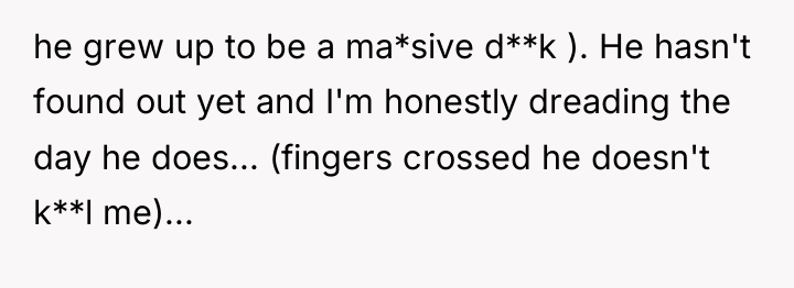 he grew up to be a ma*sive d**k ). He...