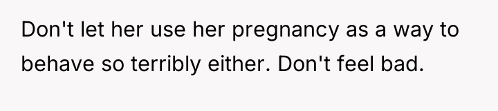 Don't let her use her pregnancy as a way to...