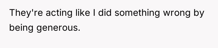 They're acting like I did something wrong by being generous.