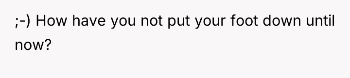 ;-) How have you not put your foot down until...
