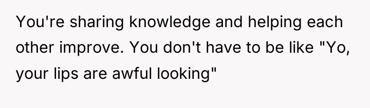 You're sharing knowledge and helping each other improve. You don't...