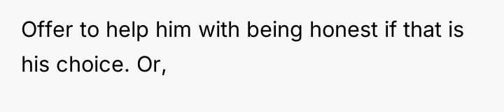 Offer to help him with being honest if that is...