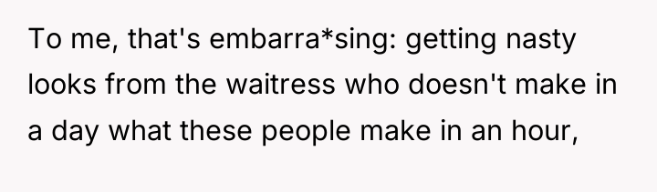 To me, that's embarra*sing: getting nasty looks from the waitress...