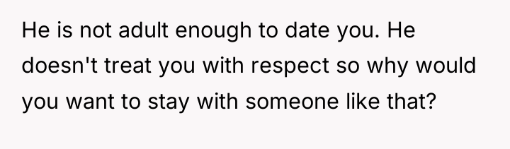 He is not adult enough to date you. He doesn't...