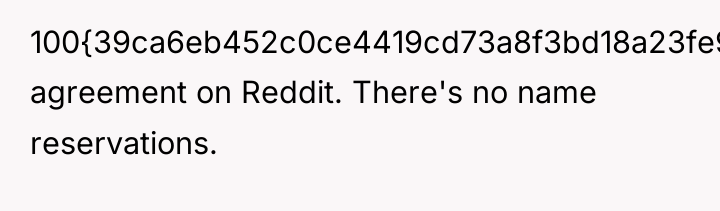 100{39ca6eb452c0ce4419cd73a8f3bd18a23fe95ab4febb092bc2ab1b542eeea82f} agreement on Reddit. There's no name reservations.