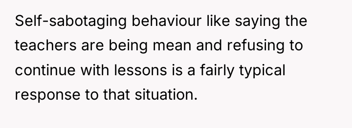 Self-sabotaging behaviour like saying the teachers are being mean and...