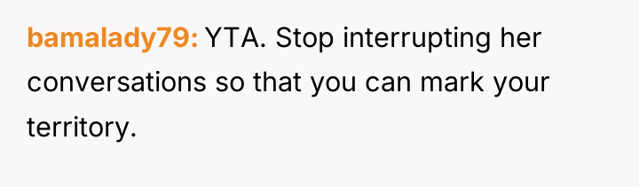 bamalady79 YTA. Stop interrupting her conversations so that you can...