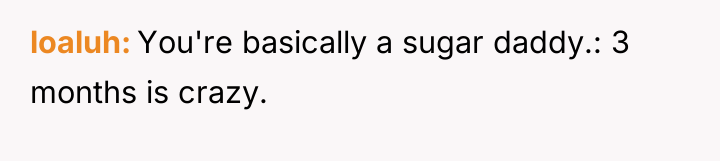 loaluh You're basically a sugar daddy.: 3 months is crazy.