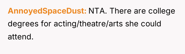 AnnoyedSpaceDust NTA. There are college degrees for acting/theatre/arts she could...