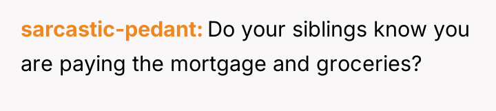 sarcastic-pedant Do your siblings know you are paying the mortgage...